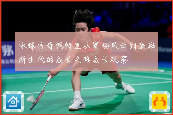 冰球传奇佩特里从赛场风云到激励新生代的成长之路成长观察
