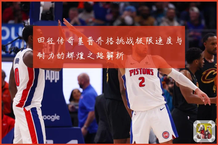 田径传奇基普乔格挑战极限速度与耐力的辉煌之路解析