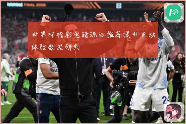 世界杯精彩竞猜玩法推荐提升互动体验数据研判