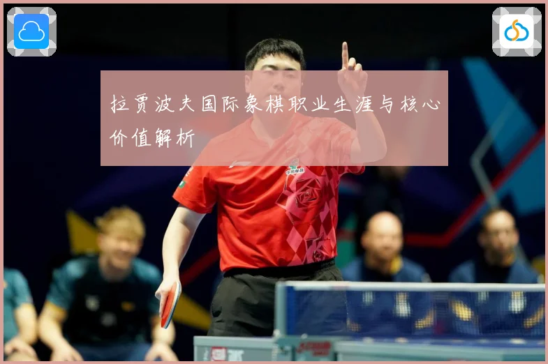 拉贾波夫国际象棋职业生涯与核心价值解析