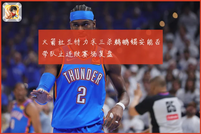 火箭杜兰特力求三杀鹈鹕锡安能否带队止连败赛场复盘