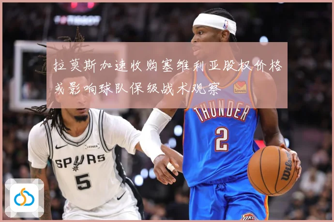 拉莫斯加速收购塞维利亚股权价格或影响球队保级战术观察
