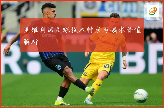 里维利诺足球技术特点与战术价值解析