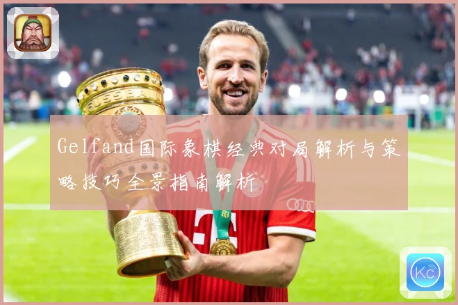 Gelfand国际象棋经典对局解析与策略技巧全景指南解析