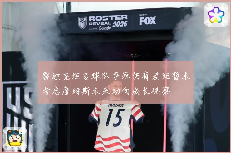 雷迪克坦言球队争冠仍有差距暂未考虑詹姆斯未来动向成长观察