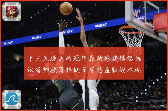 十三天连丢两冠阿森纳球迷愤怒抗议塔帅被骂掉链子可悲羞耻战术观察