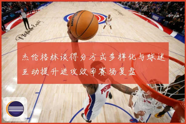 杰伦格林谈得分方式多样化与球迷互动提升进攻效率赛场复盘