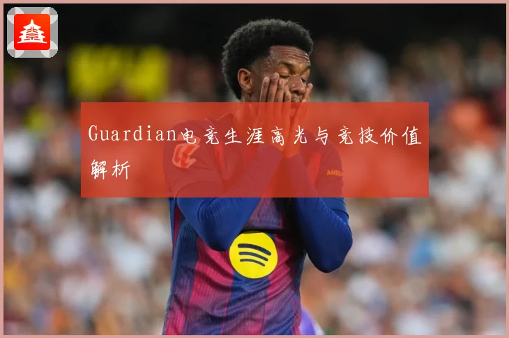 Guardian电竞生涯高光与竞技价值解析