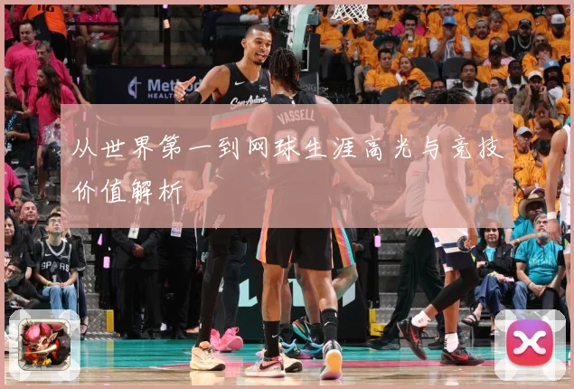 从世界第一到网球生涯高光与竞技价值解析
