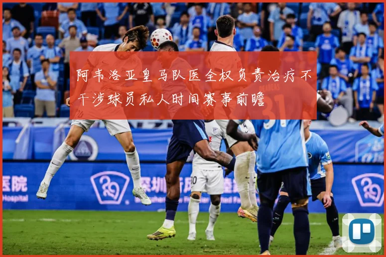 阿韦洛亚皇马队医全权负责治疗不干涉球员私人时间赛事前瞻