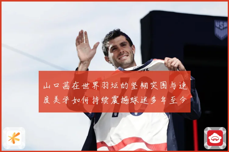 山口茜在世界羽坛的坚韧突围与速度美学如何持续震撼球迷多年至今