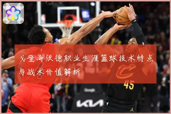 戈登海沃德职业生涯篮球技术特点与战术价值解析