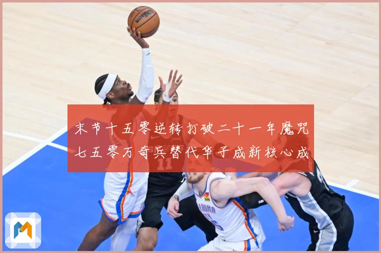 末节十五零逆转打破二十一年魔咒七五零万奇兵替代华子成新核心成长观察