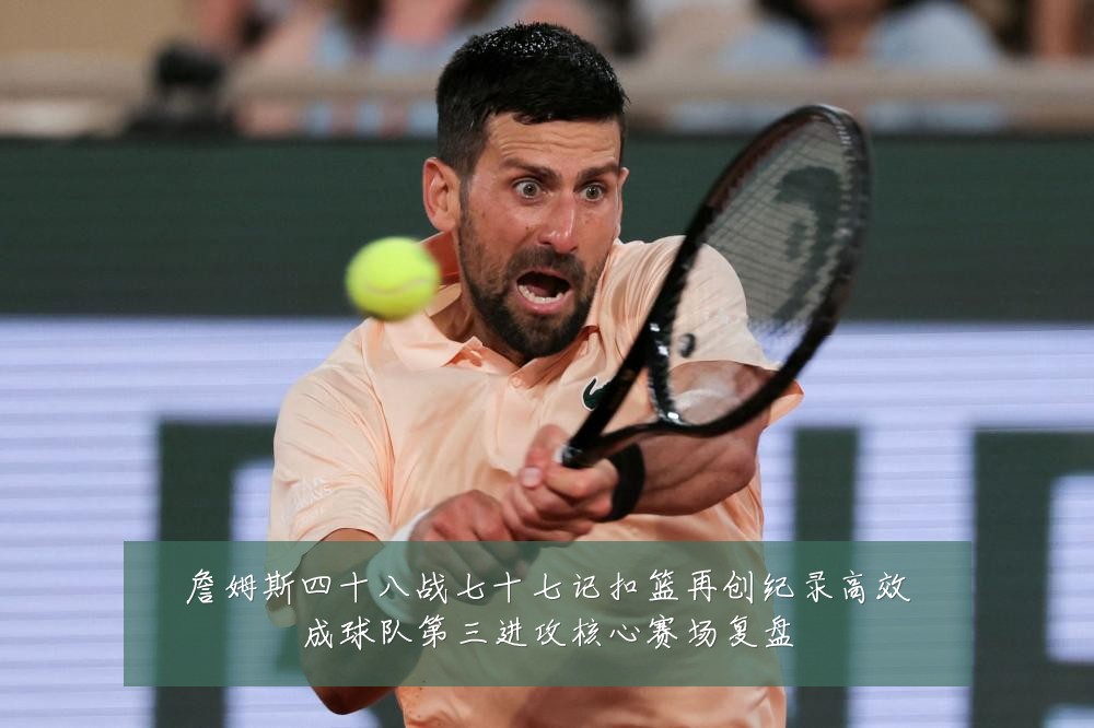 詹姆斯四十八战七十七记扣篮再创纪录高效成球队第三进攻核心赛场复盘