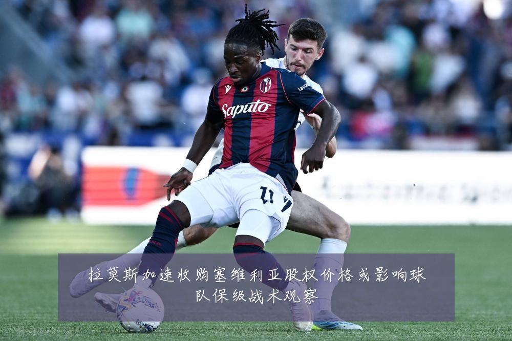 拉莫斯加速收购塞维利亚股权价格或影响球队保级战术观察