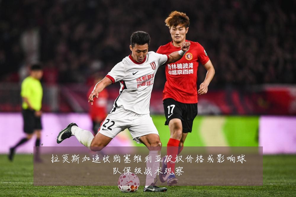 拉莫斯加速收购塞维利亚股权价格或影响球队保级战术观察