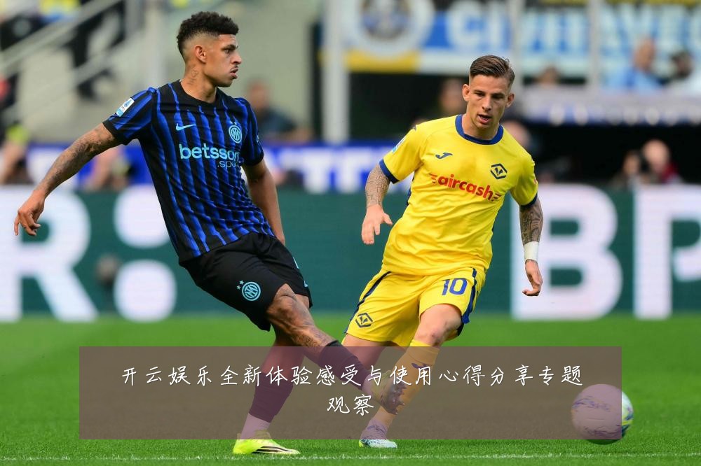 开云娱乐全新体验感受与使用心得分享专题观察