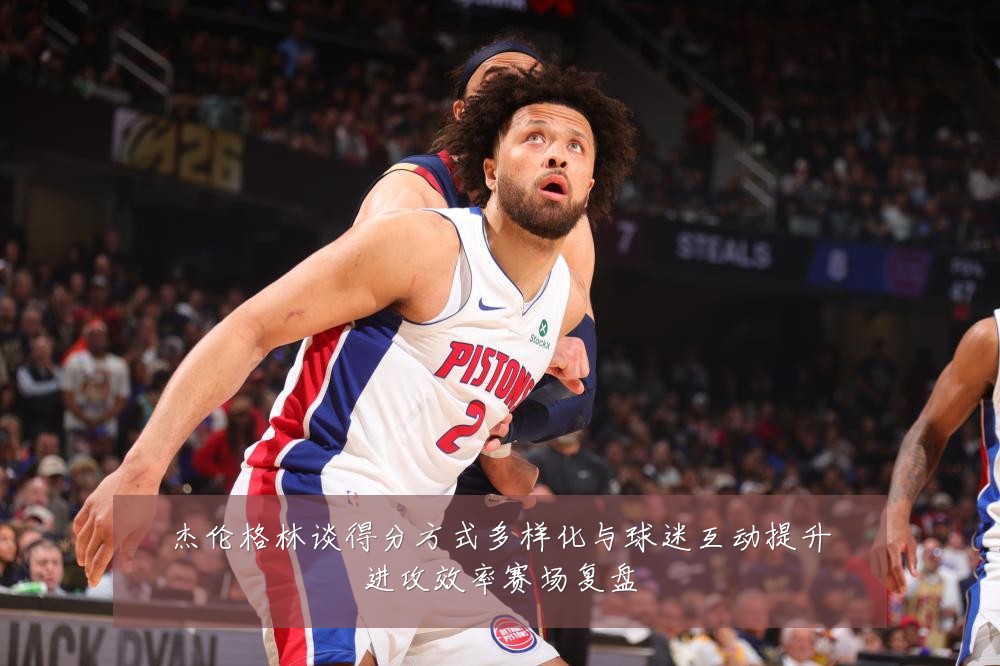 杰伦格林谈得分方式多样化与球迷互动提升进攻效率赛场复盘