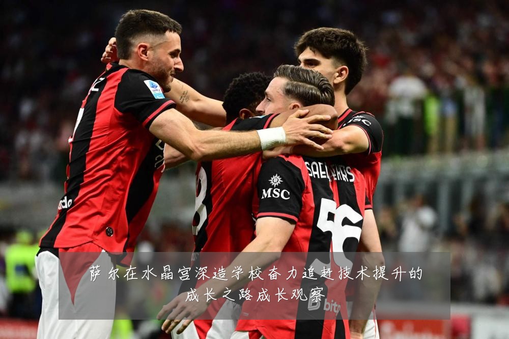 萨尔在水晶宫深造学校奋力追赶技术提升的成长之路成长观察